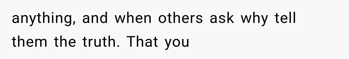 anything, and when others ask why tell them the truth. That you