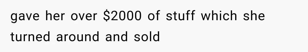 gave her over $2000 of stuff which she turned around and sold