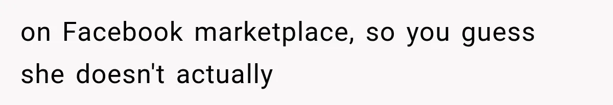 on Facebook marketplace, so you guess she doesn't actually