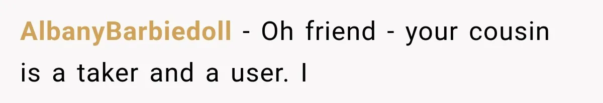 AlbanyBarbiedoll − Oh friend - your cousin is a taker and a user. I