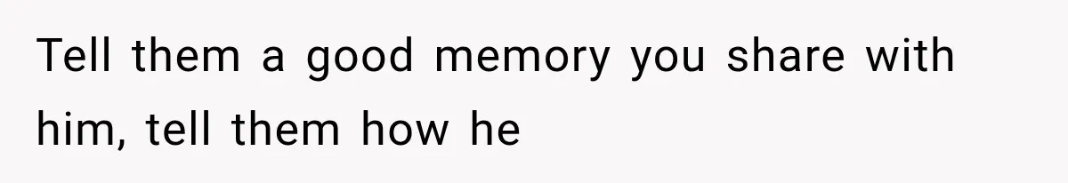 Woman Tries to Grieve Her Ex-Husband, Then Discovers He Lied to Almost Every Woman in His Life Tell them a good memory you share with him, tell them how he