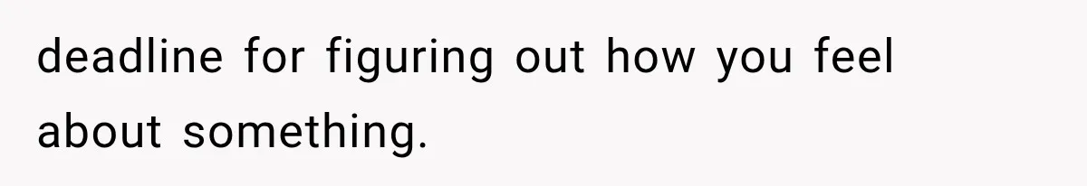 Woman Tries to Grieve Her Ex-Husband, Then Discovers He Lied to Almost Every Woman in His Life deadline for figuring out how you feel about something.