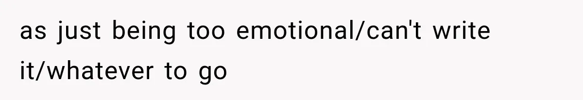 Woman Tries to Grieve Her Ex-Husband, Then Discovers He Lied to Almost Every Woman in His Life as just being too emotional/can't write it/whatever to go