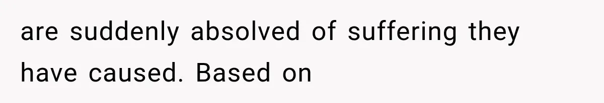 Woman Tries to Grieve Her Ex-Husband, Then Discovers He Lied to Almost Every Woman in His Life are suddenly absolved of suffering they have caused. Based on