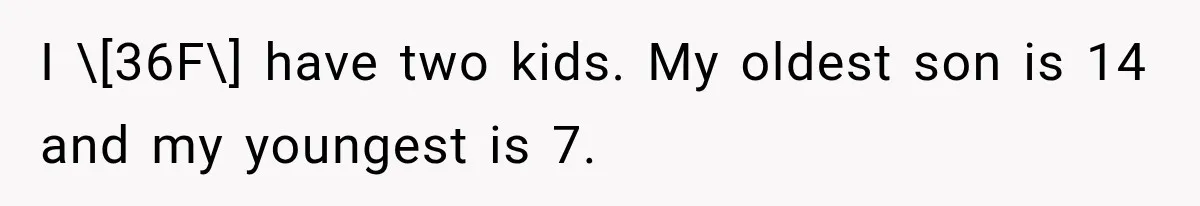 I \[36F\] have two kids. My oldest son is 14 and my youngest is 7.