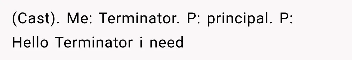 (Cast). Me: Terminator. P: principal. P: Hello Terminator i need