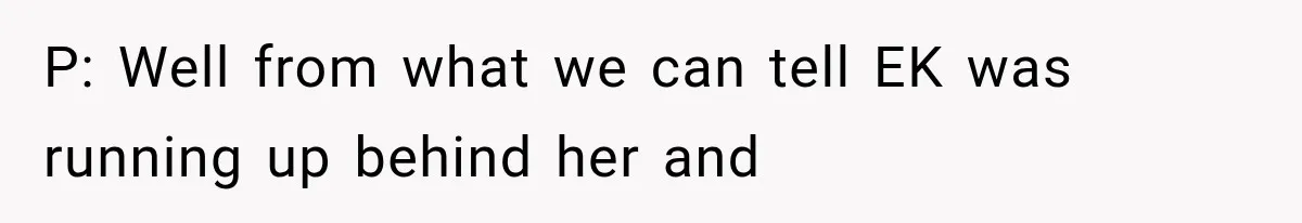 P: Well from what we can tell EK was running up behind her and