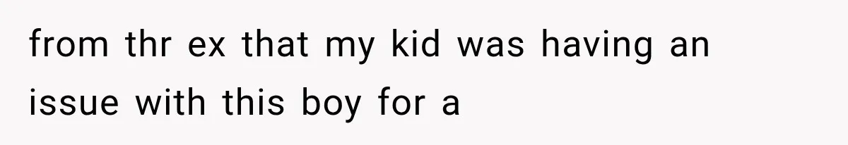 from thr ex that my kid was having an issue with this boy for a