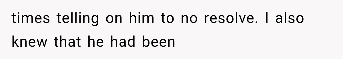 times telling on him to no resolve. I also knew that he had been