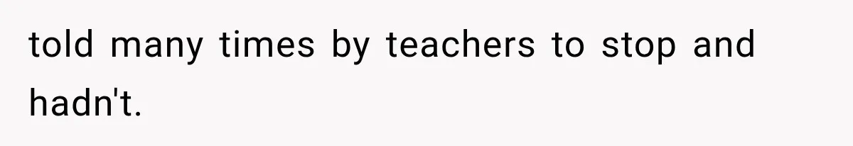 told many times by teachers to stop and hadn't.