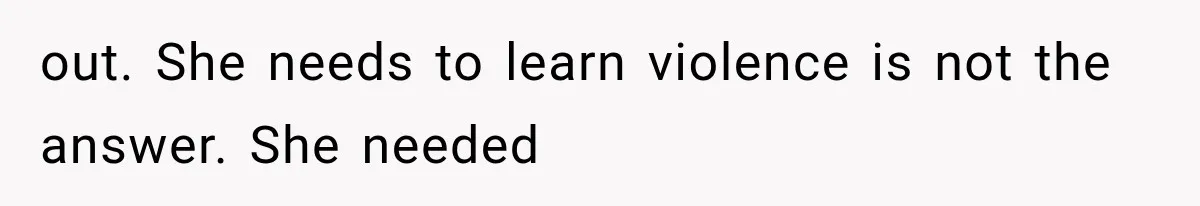out. She needs to learn violence is not the answer. She needed