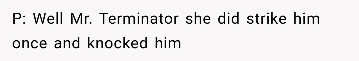 P: Well Mr. Terminator she did strike him once and knocked him