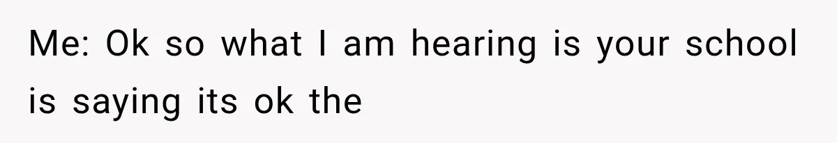 Me: Ok so what I am hearing is your school is saying its ok the