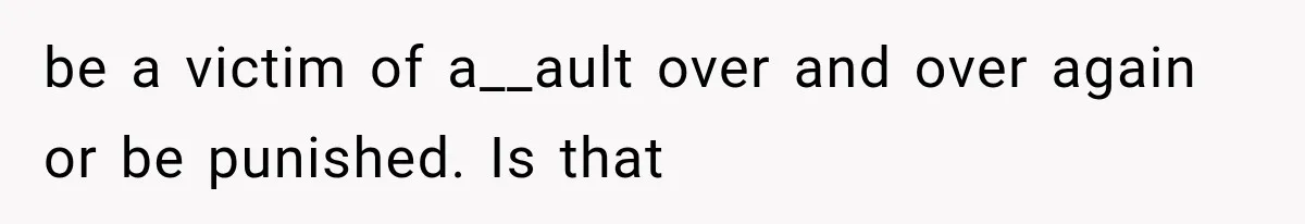 be a victim of a__ault over and over again or be punished. Is that