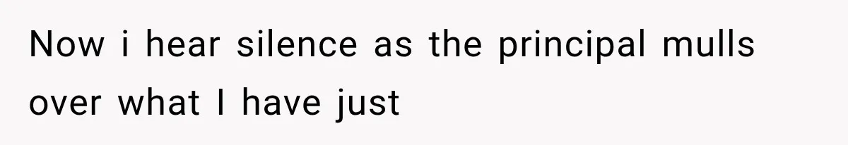 Now i hear silence as the principal mulls over what I have just