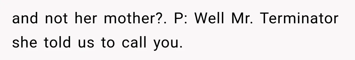 and not her mother?. P: Well Mr. Terminator she told us to call you.