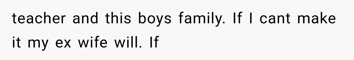 teacher and this boys family. If I cant make it my ex wife will. If