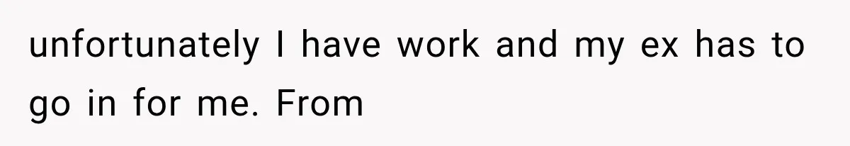 unfortunately I have work and my ex has to go in for me. From