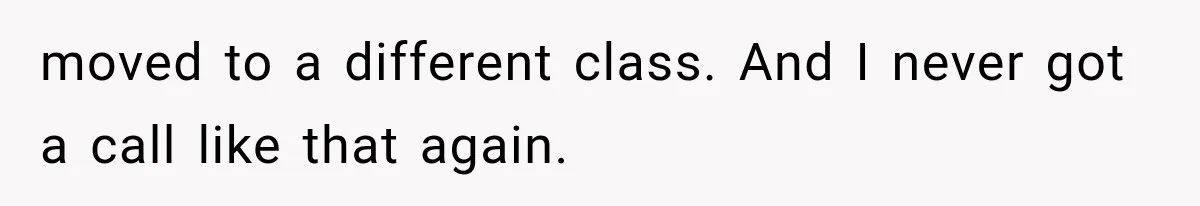 moved to a different class. And I never got a call like that again.