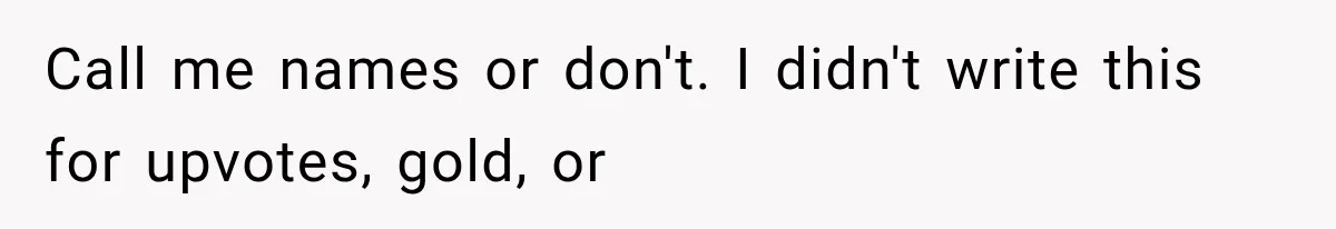 Call me names or don't. I didn't write this for upvotes, gold, or