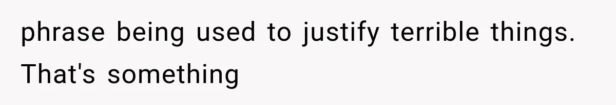 phrase being used to justify terrible things. That's something
