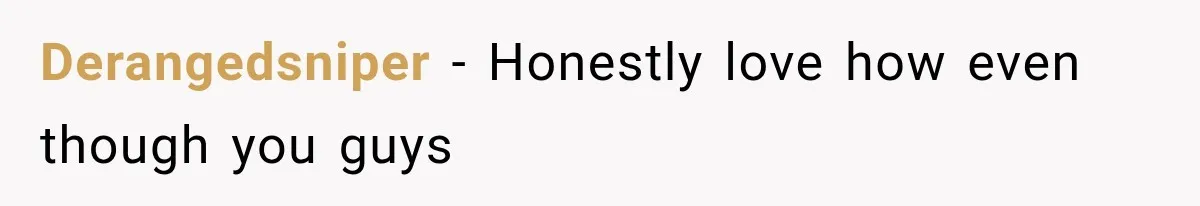 Derangedsniper − Honestly love how even though you guys