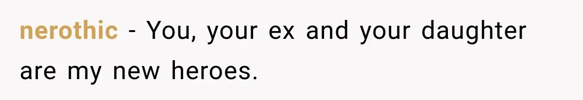 nerothic − You, your ex and your daughter are my new heroes.
