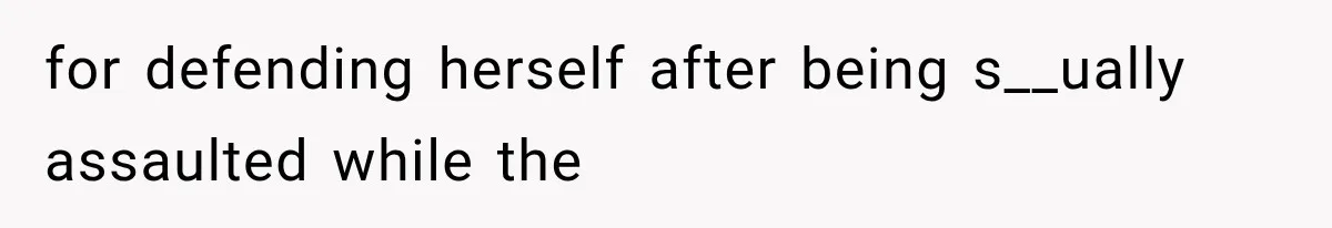 for defending herself after being s__ually assaulted while the