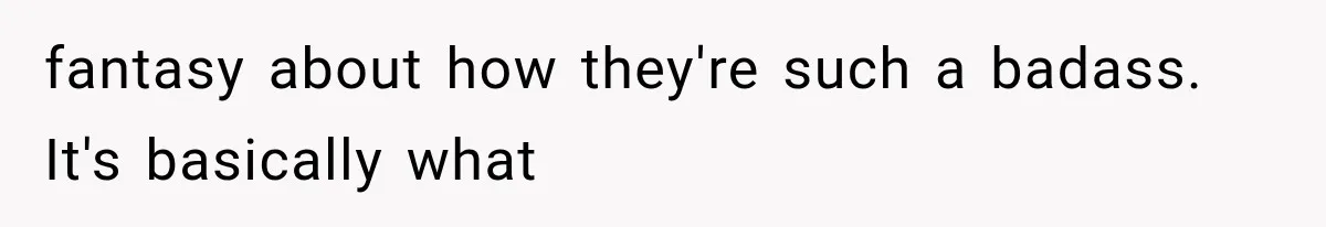 fantasy about how they're such a badass. It's basically what