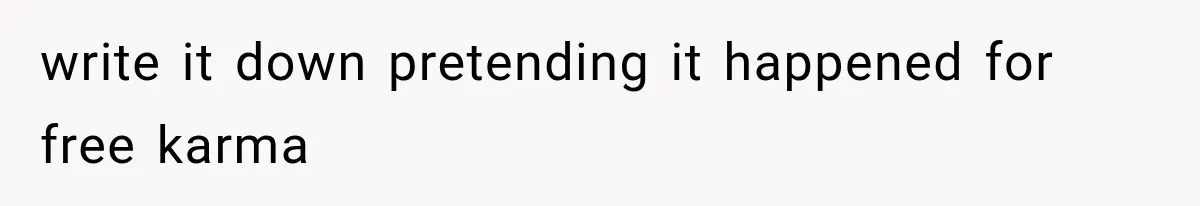 write it down pretending it happened for free karma