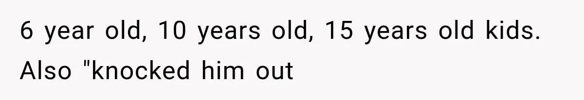 6 year old, 10 years old, 15 years old kids. Also "knocked him out