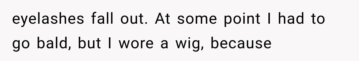 Woman Refuses To Believe Young Man Has Cancer, Then Punches The Worst Possible Stranger eyelashes fall out. At some point I had to go bald, but I wore a wig, because