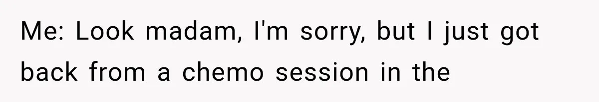 Woman Refuses To Believe Young Man Has Cancer, Then Punches The Worst Possible Stranger Me: Look madam, I'm sorry, but I just got back from a chemo session in the