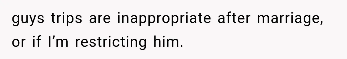 guys trips are inappropriate after marriage, or if I’m restricting him.
