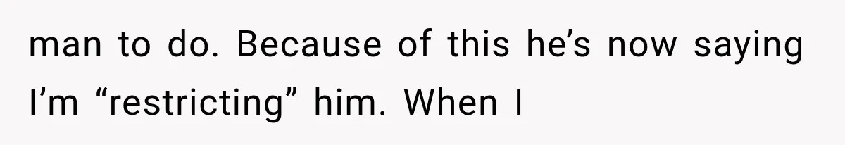 man to do. Because of this he’s now saying I’m “restricting” him. When I