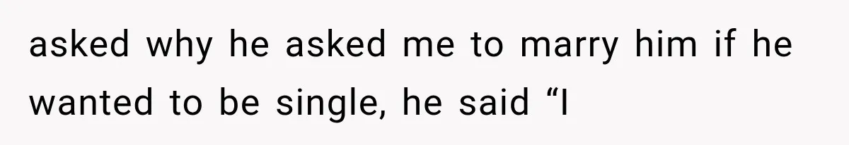 asked why he asked me to marry him if he wanted to be single, he said “I