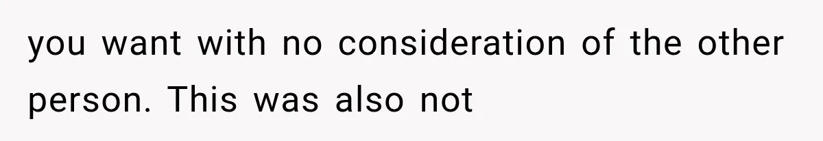 you want with no consideration of the other person. This was also not