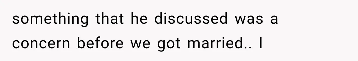 something that he discussed was a concern before we got married.. I