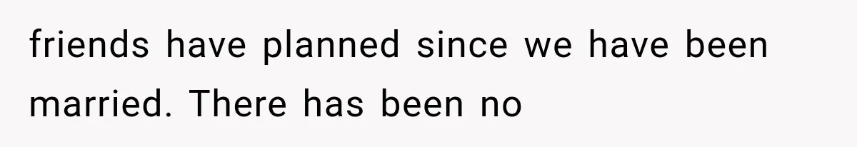 friends have planned since we have been married. There has been no