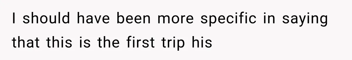 I should have been more specific in saying that this is the first trip his
