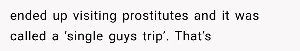 ended up visiting prostitutes and it was called a ‘single guys trip’. That’s