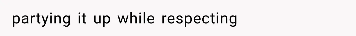 partying it up while respecting