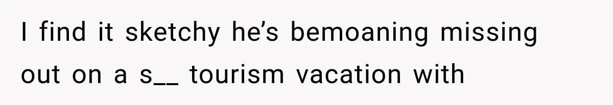 I find it sketchy he’s bemoaning missing out on a s__ tourism vacation with