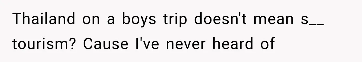 Thailand on a boys trip doesn't mean s__ tourism? Cause I've never heard of