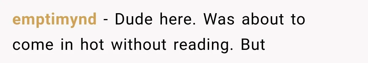emptimynd − Dude here. Was about to come in hot without reading. But