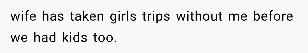wife has taken girls trips without me before we had kids too.