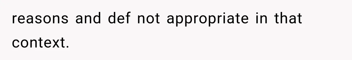 reasons and def not appropriate in that context.