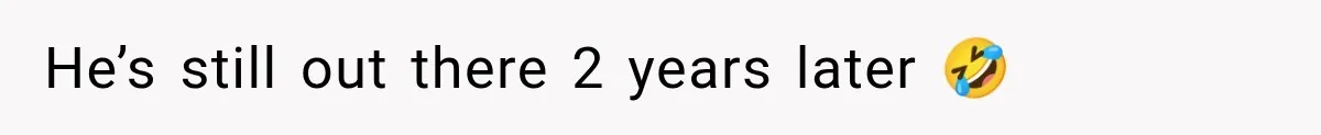 He’s still out there 2 years later 🤣