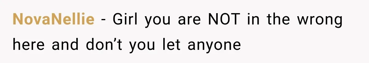 NovaNellie − Girl you are NOT in the wrong here and don’t you let anyone