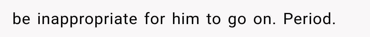 be inappropriate for him to go on. Period.